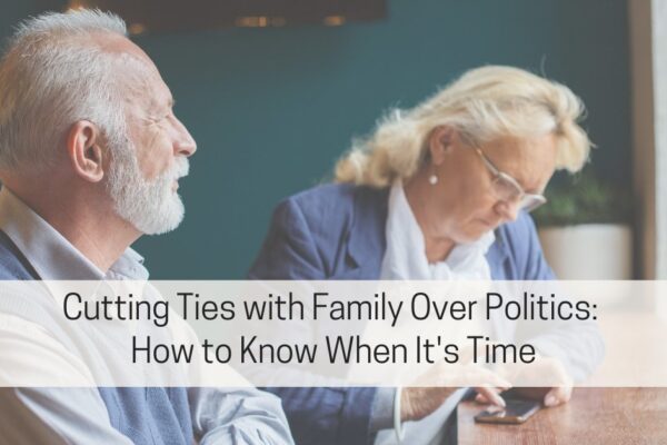 Cutting Ties with Family Over Politics: How to Know When It’s Time