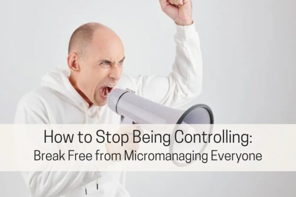 How to Stop Being Controlling: Break Free from Micromanaging Everyone