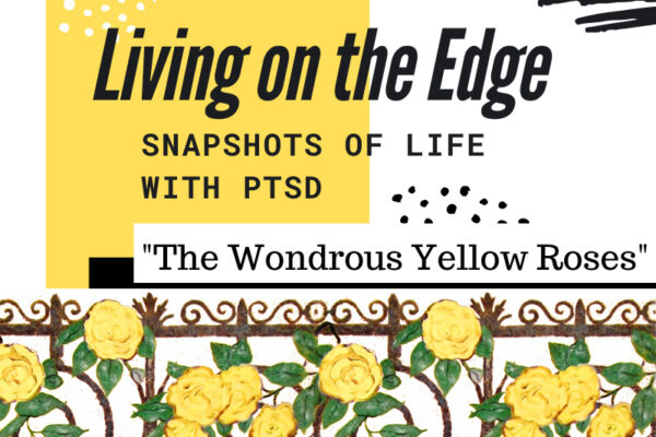 Living on the Edge – Snapshots of Life with PTSD: The Wondrous Yellow Roses (Loss of Self) Living on the Edge – Snapshots of Life with PTSD: The Wondrous Yellow Roses (Loss of Self)