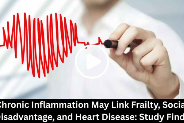 Chronic Inflammation May Link Frailty, Social Disadvantage, and Heart Disease: Study Finds
