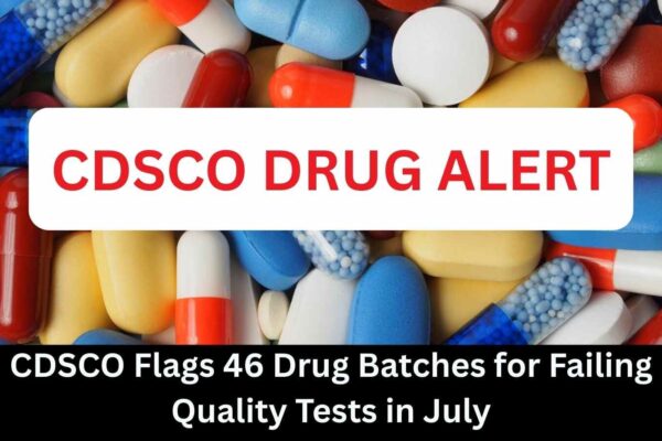 CDSCO Flags 46 Drug Batches for Failing Quality Tests in July