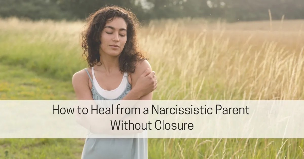 Letting Go Without Closure: How to Heal from a Narcissistic Parent