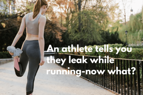An Athlete Tells You They Have Leaks While Running-Now What?