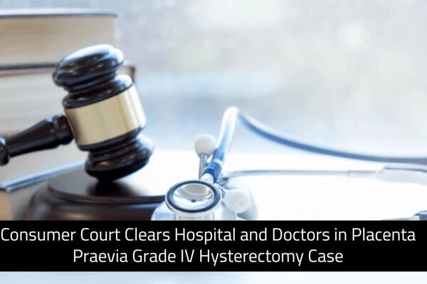 Consumer Court Clears Hospital and Doctors in Placenta Praevia Grade IV Hysterectomy Case